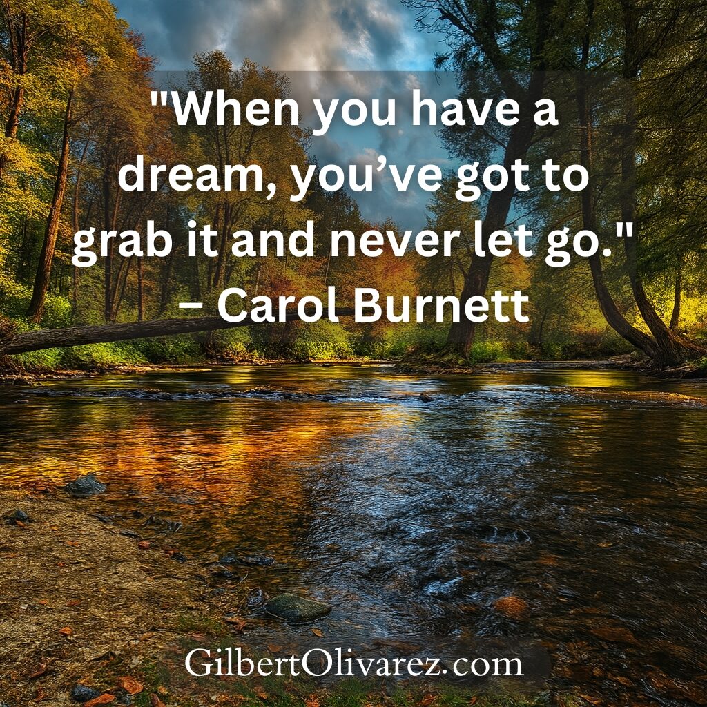 "When you have a dream, you’ve got to grab it and never let go." – Carol Burnett "When you have a dream, you’ve got to grab it and never let go." – Carol Burnett
