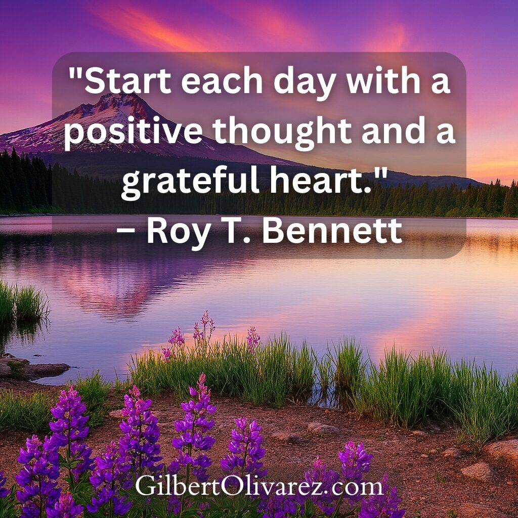 "Start each day with a positive thought and a grateful heart." – Roy T. Bennett "Start each day with a positive thought and a grateful heart." – Roy T. Bennett