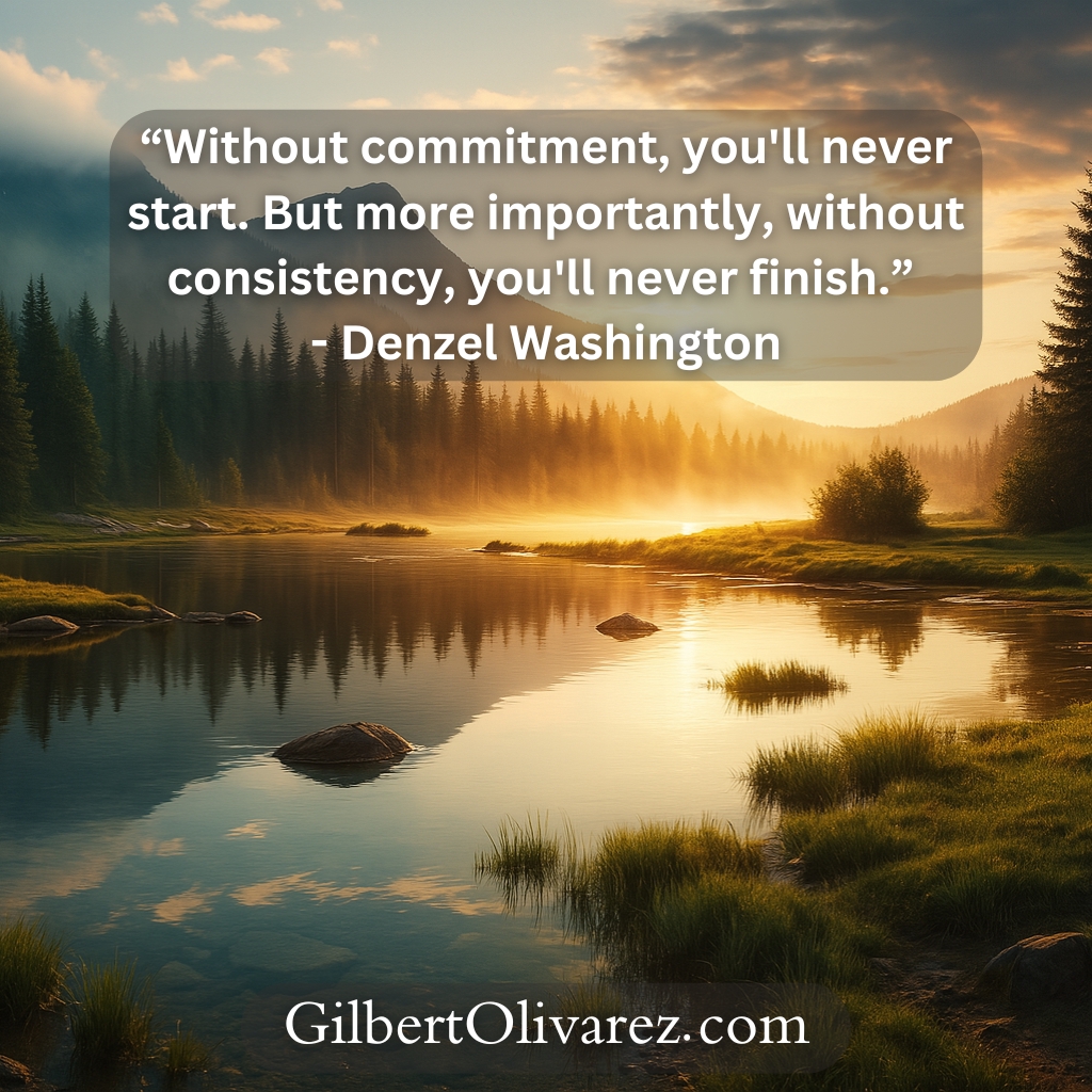 “Without commitment, you'll never start. But more importantly, without consistency, you'll never finish.” - Denzel Washington “Without commitment, you'll never start. But more importantly, without consistency, you'll never finish.” - Denzel Washington