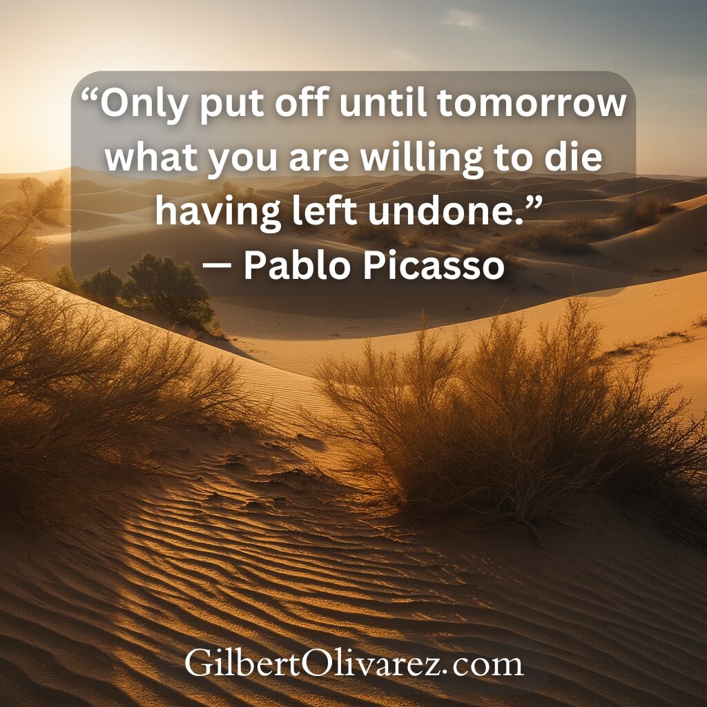 “Only put off until tomorrow what you are willing to die having left undone.” — Pablo Picasso