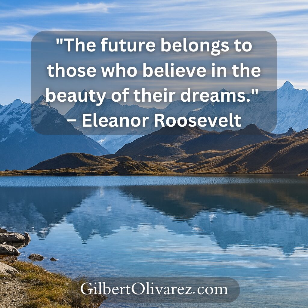 "The future belongs to those who believe in the beauty of their dreams." – Eleanor Roosevelt "The future belongs to those who believe in the beauty of their dreams." – Eleanor Roosevelt