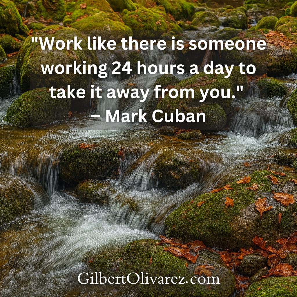 "Work like there is someone working 24 hours a day to take it away from you." – Mark Cuban "Work like there is someone working 24 hours a day to take it away from you." – Mark Cuban