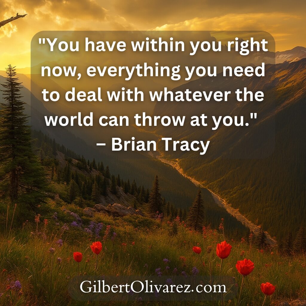 "You have within you right now, everything you need to deal with whatever the world can throw at you." – Brian Tracy "You have within you right now, everything you need to deal with whatever the world can throw at you." – Brian Tracy
