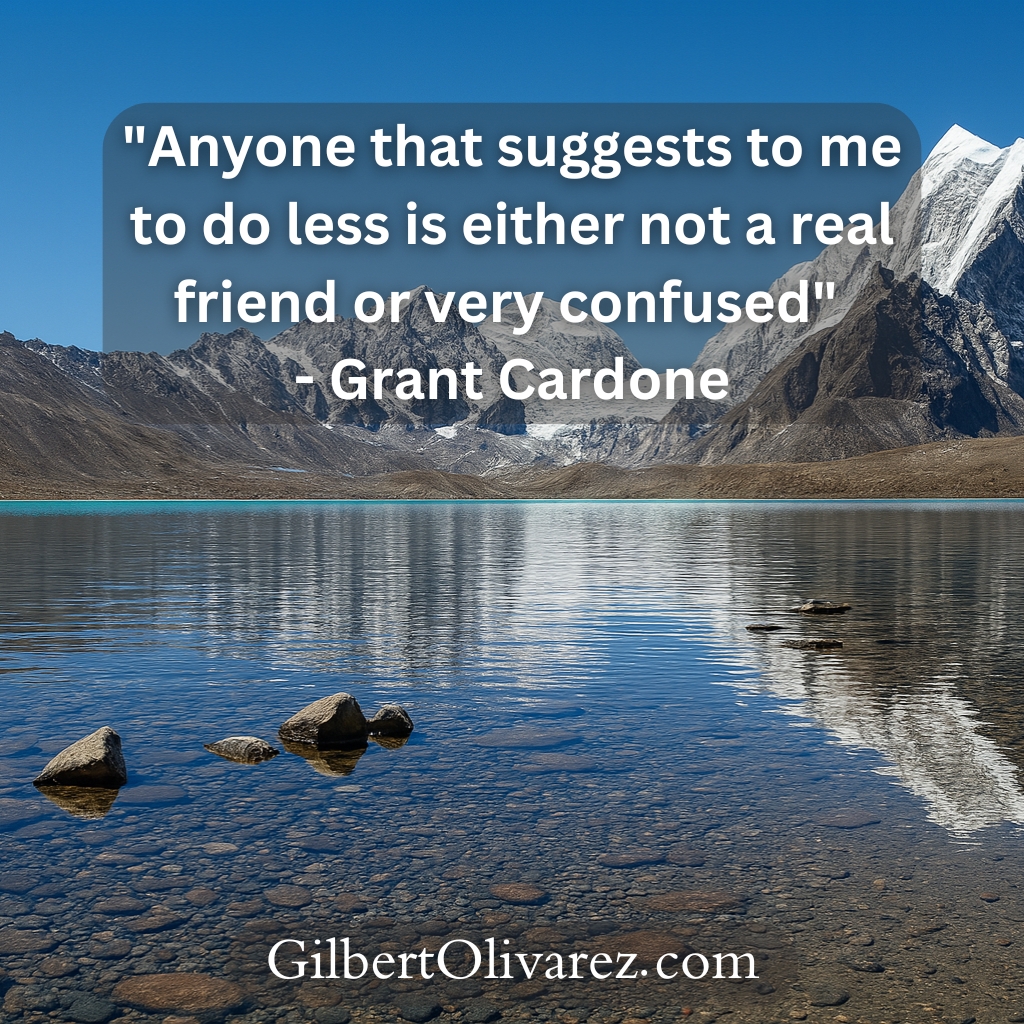 "Anyone that suggests to me to do less is either not a real friend or very confused" - Grant Cardone "Anyone that suggests to me to do less is either not a real friend or very confused" - Grant Cardone