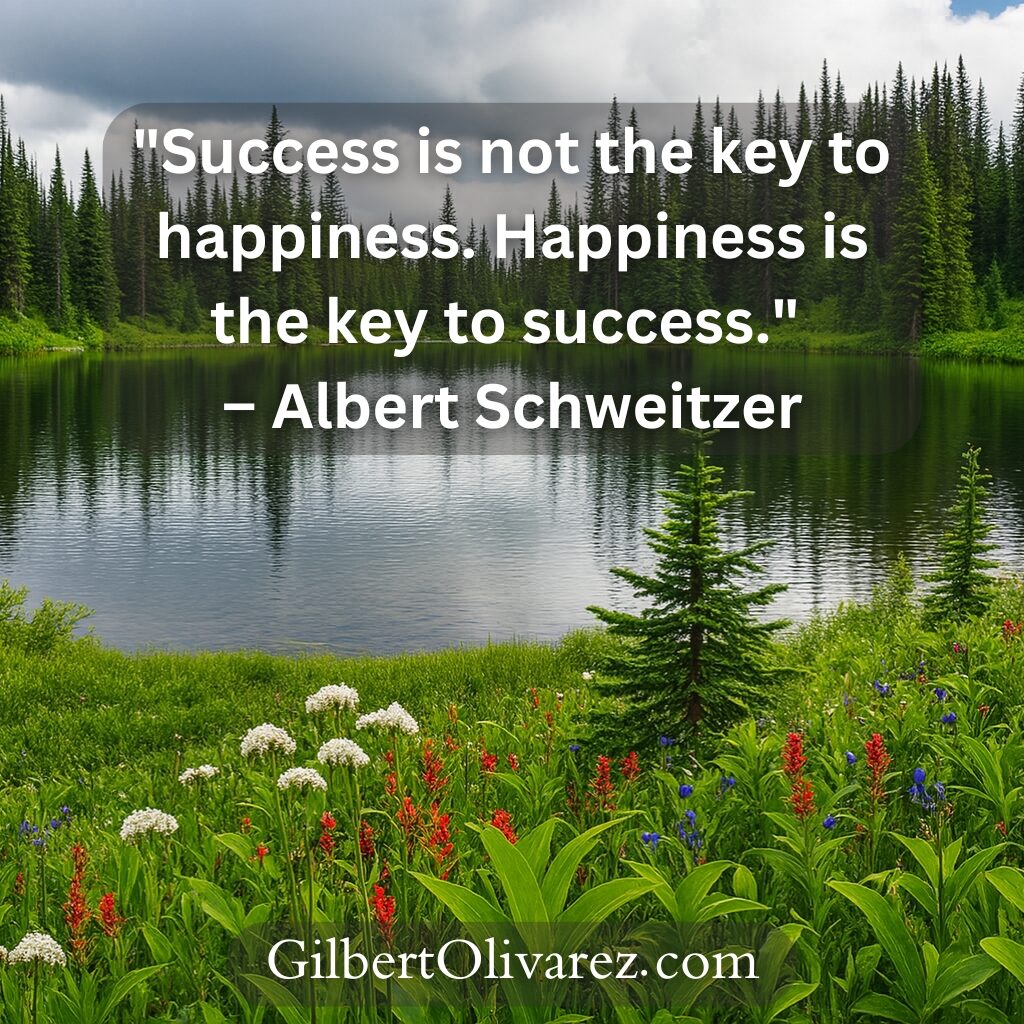 "Success is not the key to happiness. Happiness is the key to success." – Albert Schweitzer "Success is not the key to happiness. Happiness is the key to success." – Albert Schweitzer