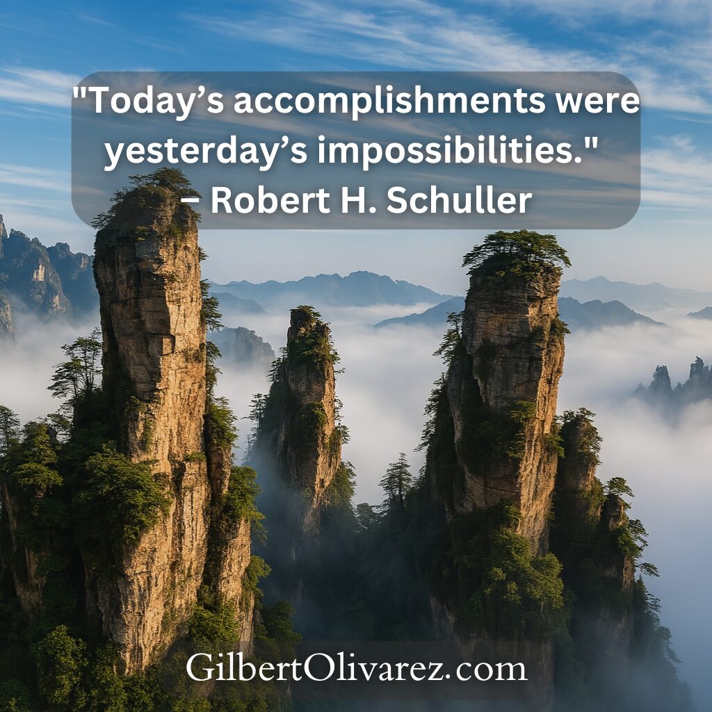 "Today’s accomplishments were yesterday’s impossibilities." – Robert H. Schuller "Today’s accomplishments were yesterday’s impossibilities." – Robert H. Schuller