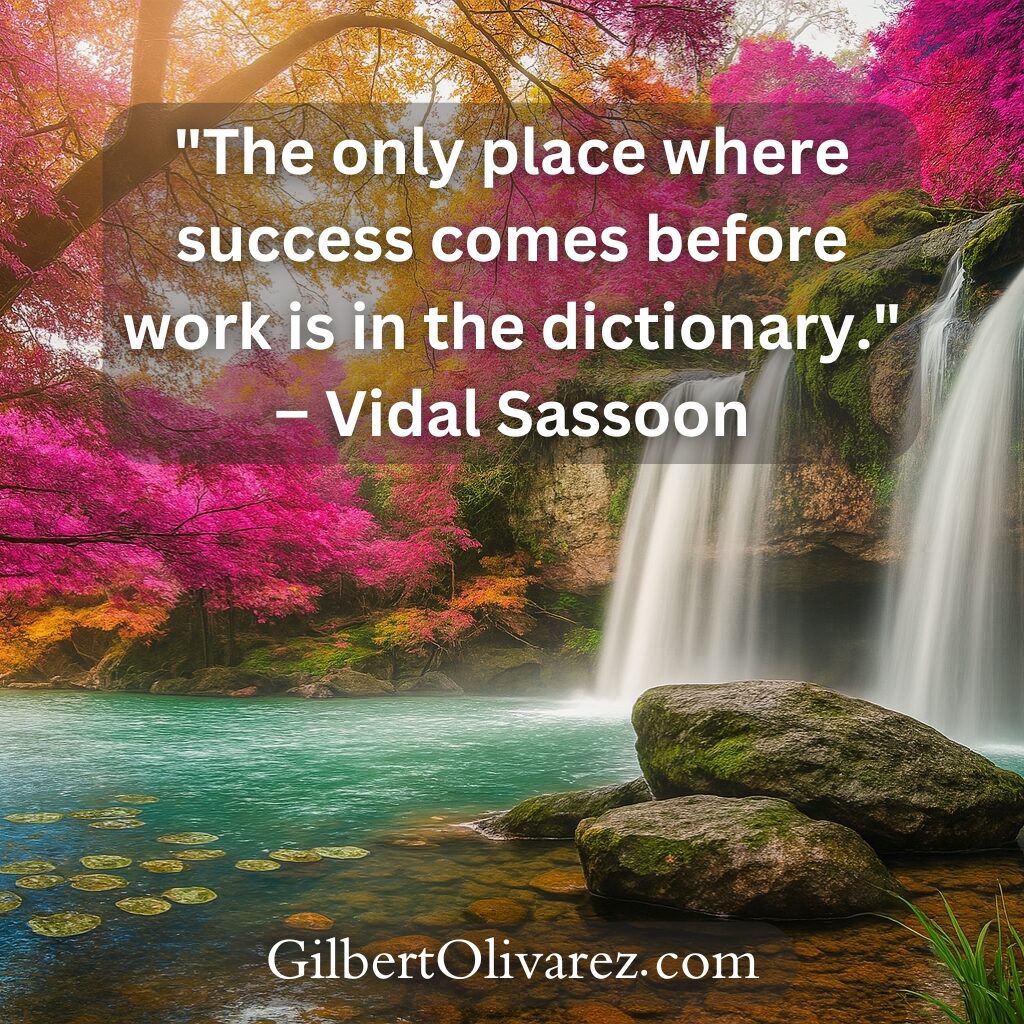 "The only place where success comes before work is in the dictionary." – Vidal Sassoon "The only place where success comes before work is in the dictionary." – Vidal Sassoon