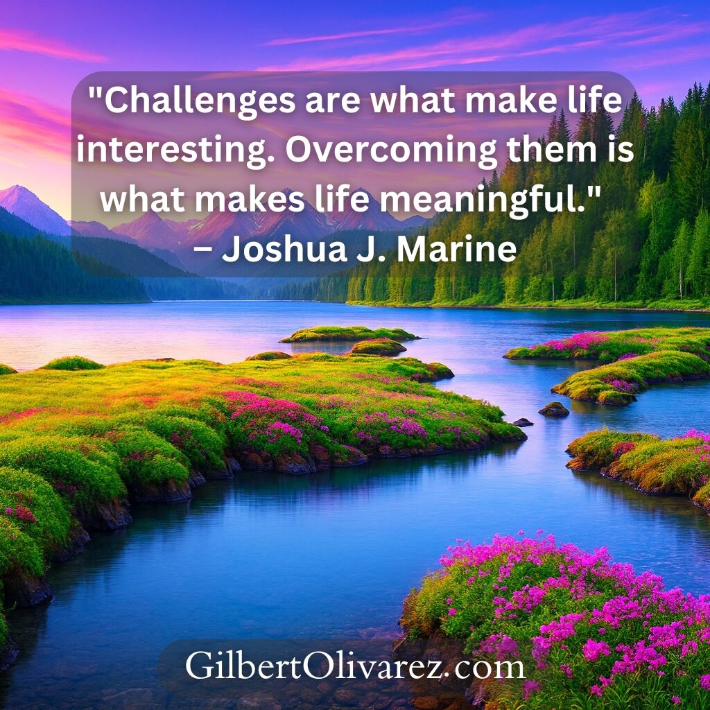 "Challenges are what make life interesting. Overcoming them is what makes life meaningful." – Joshua J. Marine "Challenges are what make life interesting. Overcoming them is what makes life meaningful." – Joshua J. Marine