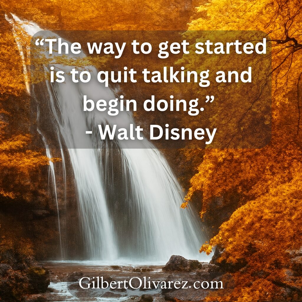 “The way to get started is to quit talking and begin doing.” - Walt Disney “The way to get started is to quit talking and begin doing.” - Walt Disney