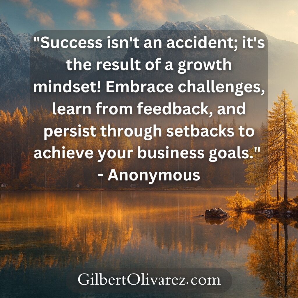 "Success isn't an accident; it's the result of a growth mindset! Embrace challenges, learn from feedback, and persist through setbacks to achieve your business goals." - Anonymous "Success isn't an accident; it's the result of a growth mindset! Embrace challenges, learn from feedback, and persist through setbacks to achieve your business goals." - Anonymous