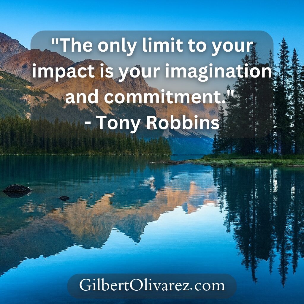"The only limit to your impact is your imagination and commitment." - Tony Robbins "The only limit to your impact is your imagination and commitment." - Tony Robbins