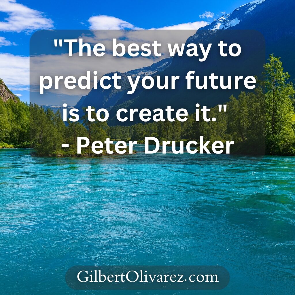 "The best way to predict your future is to create it." - Peter Drucker "The best way to predict your future is to create it." - Peter Drucker