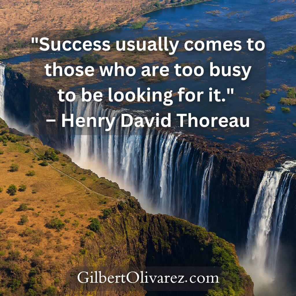 "Success usually comes to those who are too busy to be looking for it." – Henry David Thoreau "Success usually comes to those who are too busy to be looking for it." – Henry David Thoreau