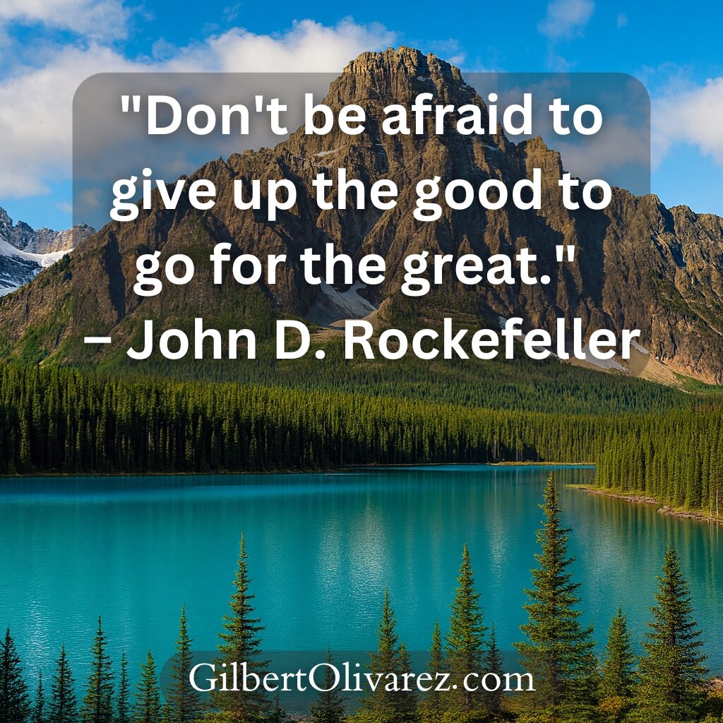 "Don't be afraid to give up the good to go for the great." – John D. Rockefeller "Don't be afraid to give up the good to go for the great." – John D. Rockefeller