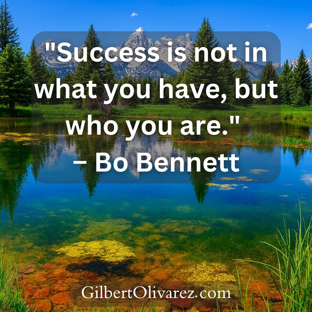 "Success is not in what you have, but who you are." – Bo Bennett