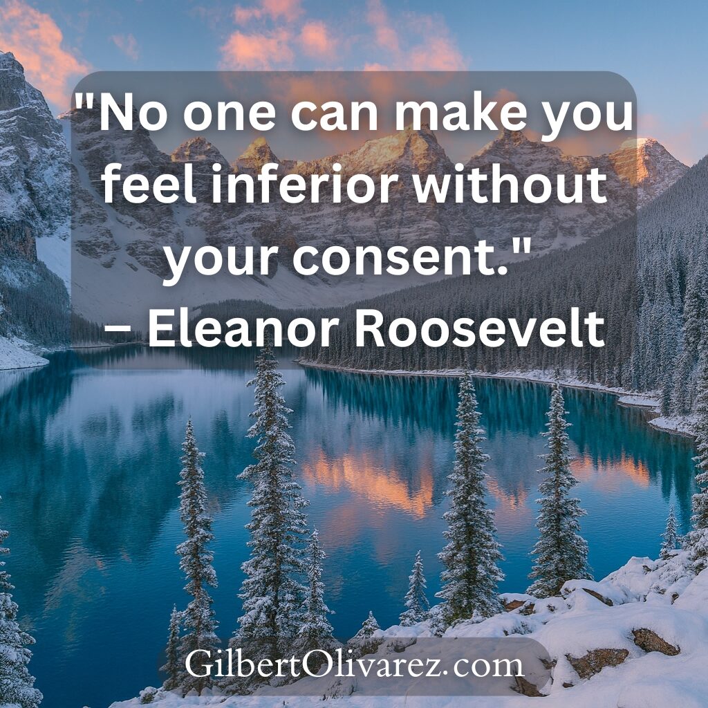"No one can make you feel inferior without your consent." – Eleanor Roosevelt "No one can make you feel inferior without your consent." – Eleanor Roosevelt