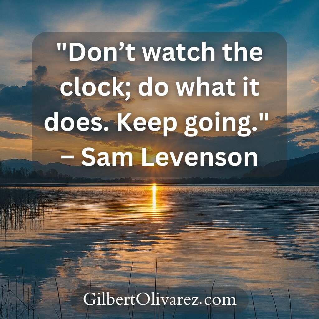"Don’t watch the clock; do what it does. Keep going." – Sam Levenson "Don’t watch the clock; do what it does. Keep going." – Sam Levenson