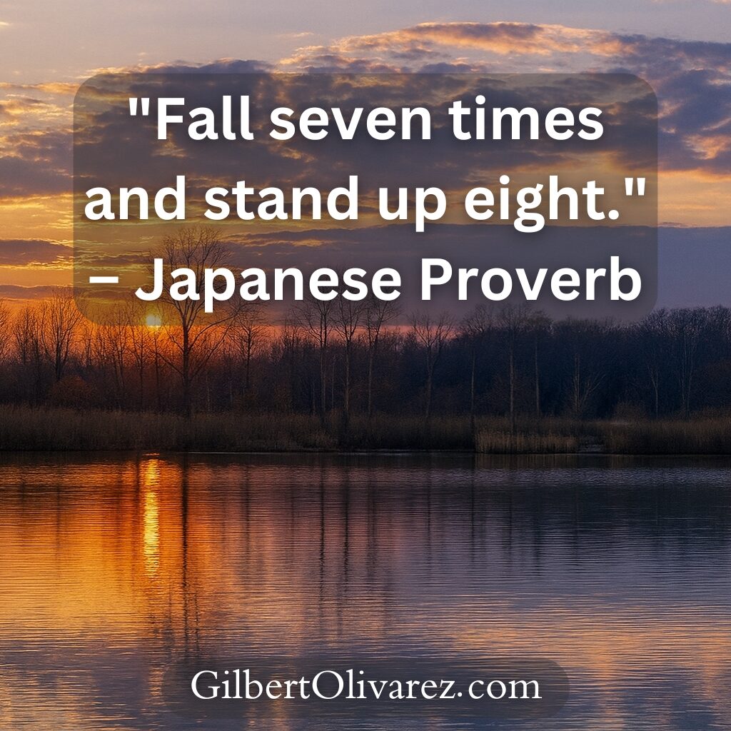 "Fall seven times and stand up eight." – Japanese Proverb "Fall seven times and stand up eight." – Japanese Proverb