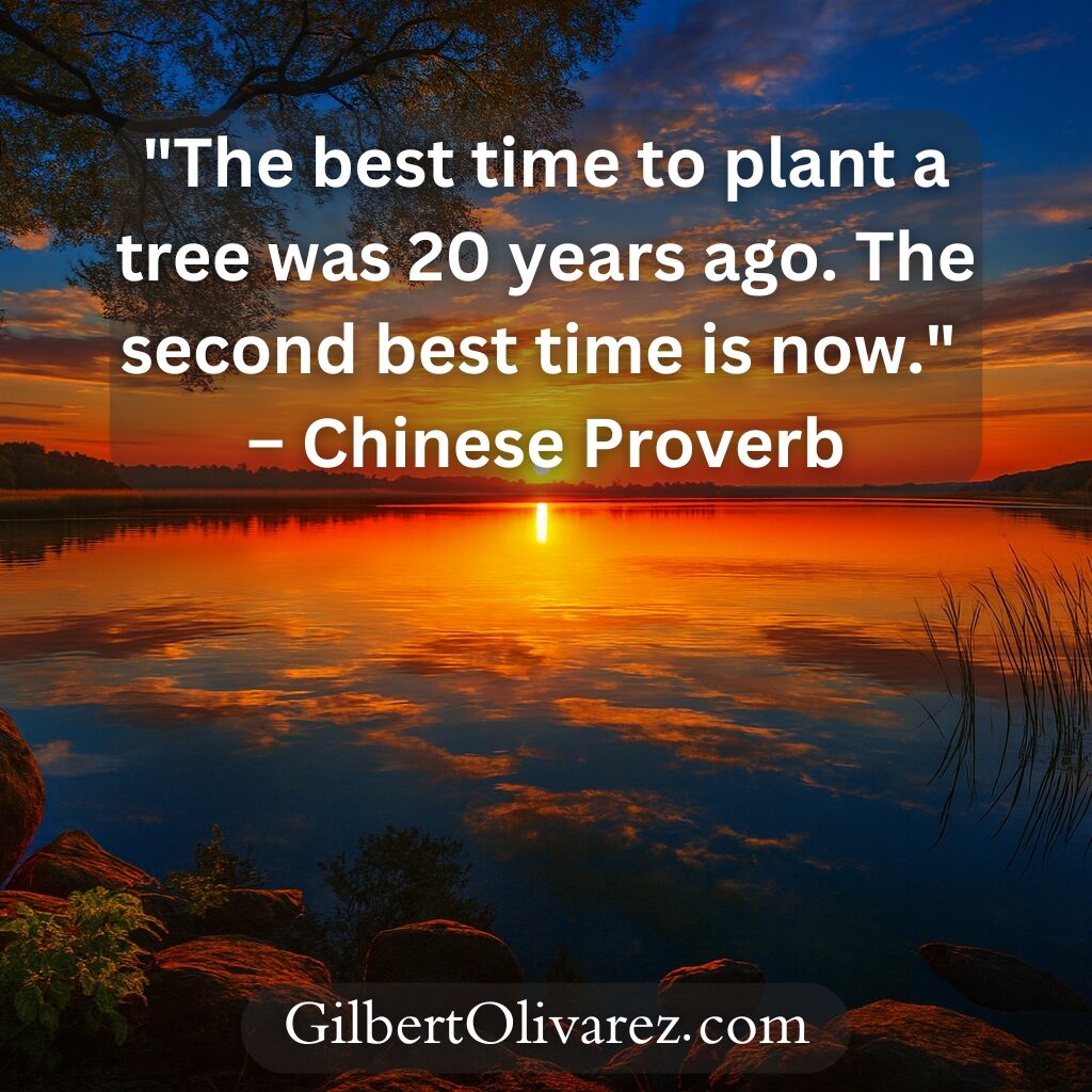 "The best time to plant a tree was 20 years ago. The second best time is now." – Chinese Proverb "The best time to plant a tree was 20 years ago. The second best time is now." – Chinese Proverb