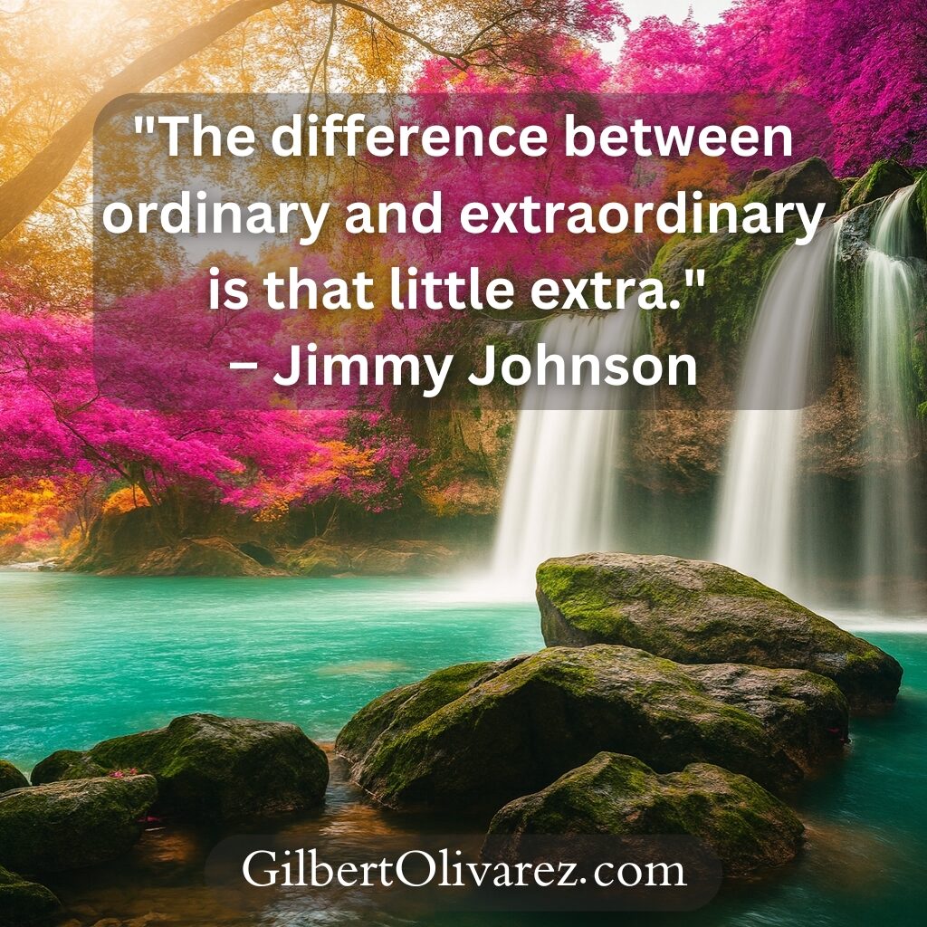 "The difference between ordinary and extraordinary is that little extra." – Jimmy Johnson "The difference between ordinary and extraordinary is that little extra." – Jimmy Johnson