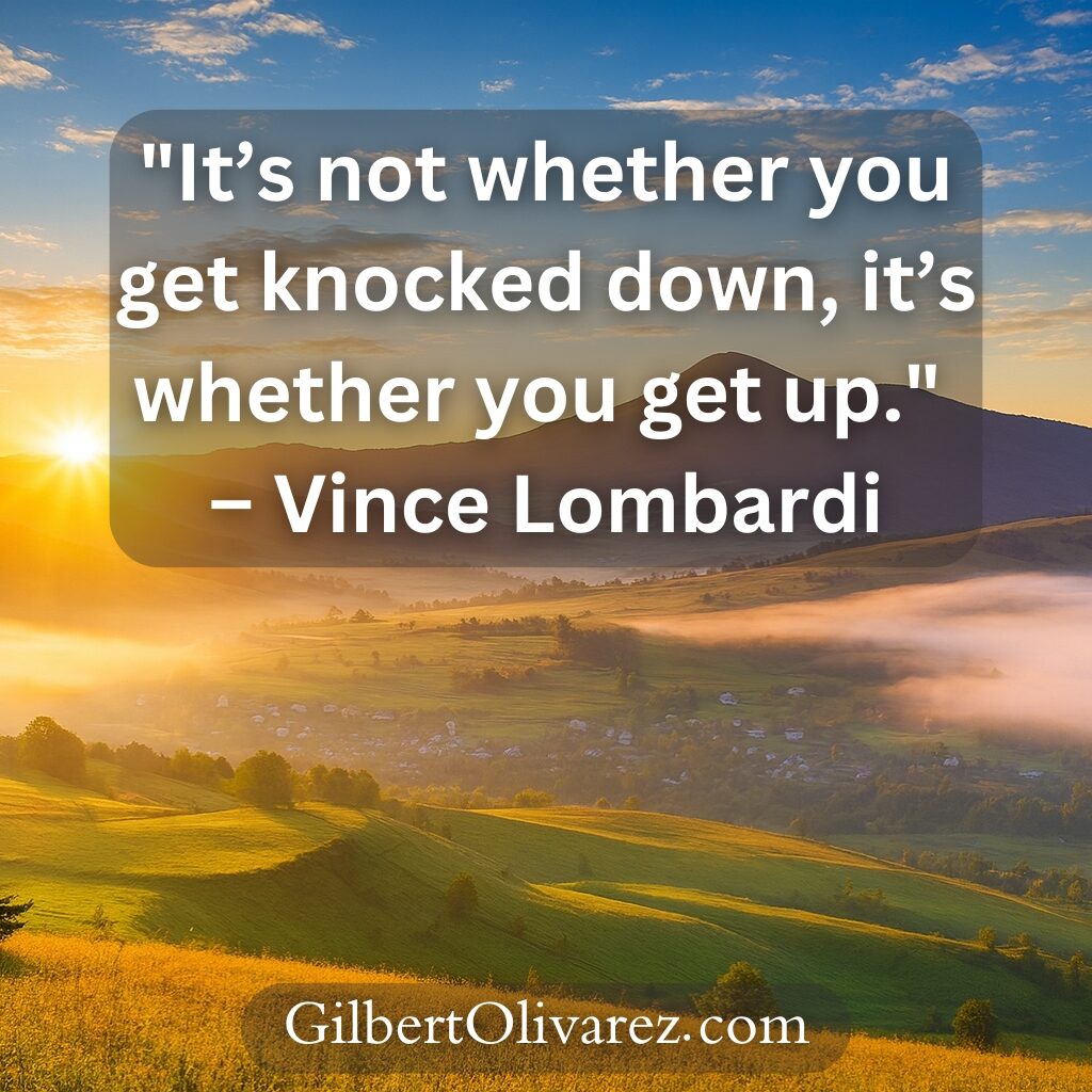 "It’s not whether you get knocked down, it’s whether you get up." – Vince Lombardi "It’s not whether you get knocked down, it’s whether you get up." – Vince Lombardi