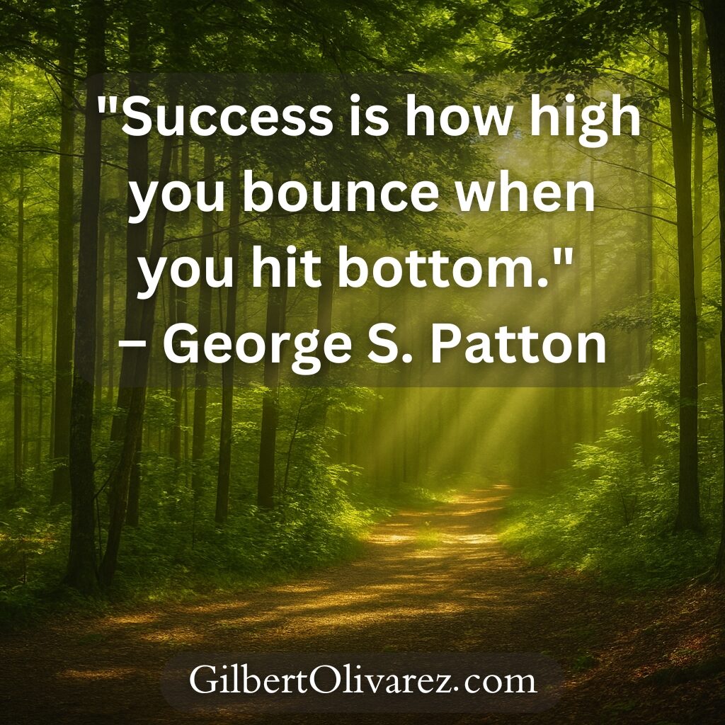 "Success is how high you bounce when you hit bottom." – George S. Patton "Success is how high you bounce when you hit bottom." – George S. Patton