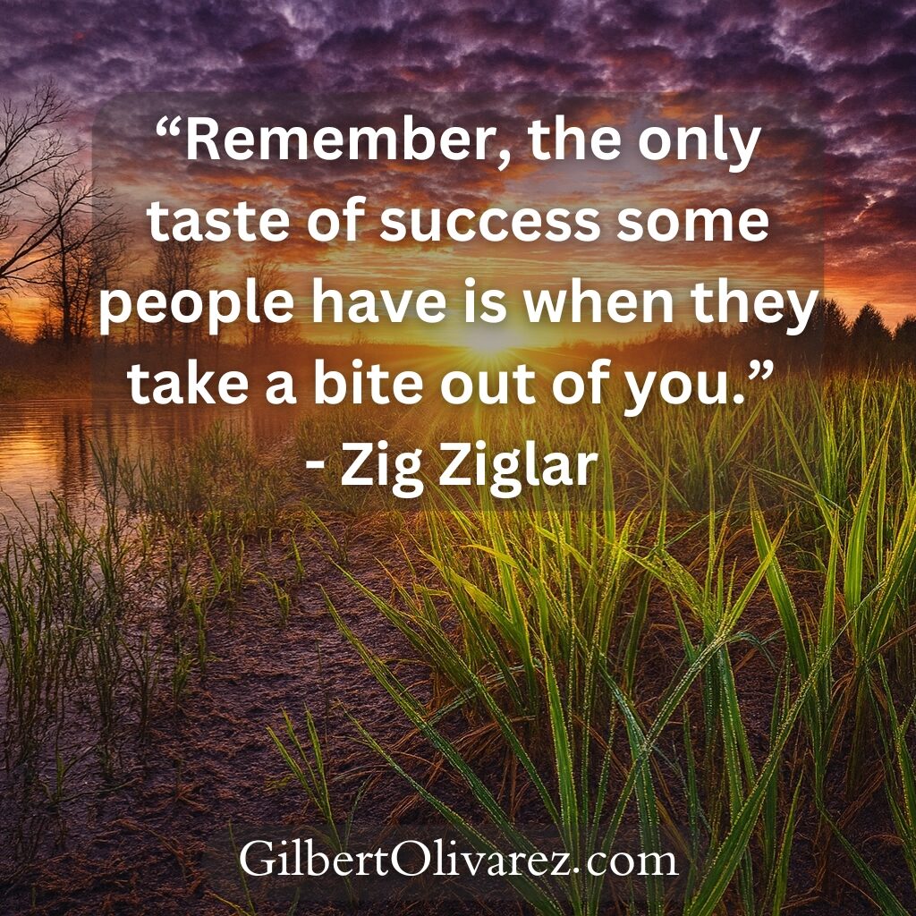 “Remember, the only taste of success some people have is when they take a bite out of you.” - Zig Ziglar “Remember, the only taste of success some people have is when they take a bite out of you.” - Zig Ziglar