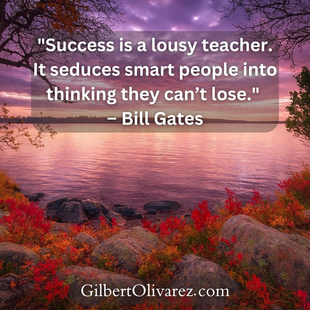 "Success is a lousy teacher. It seduces smart people into thinking they can’t lose." – Bill Gates "Success is a lousy teacher. It seduces smart people into thinking they can’t lose." – Bill Gates