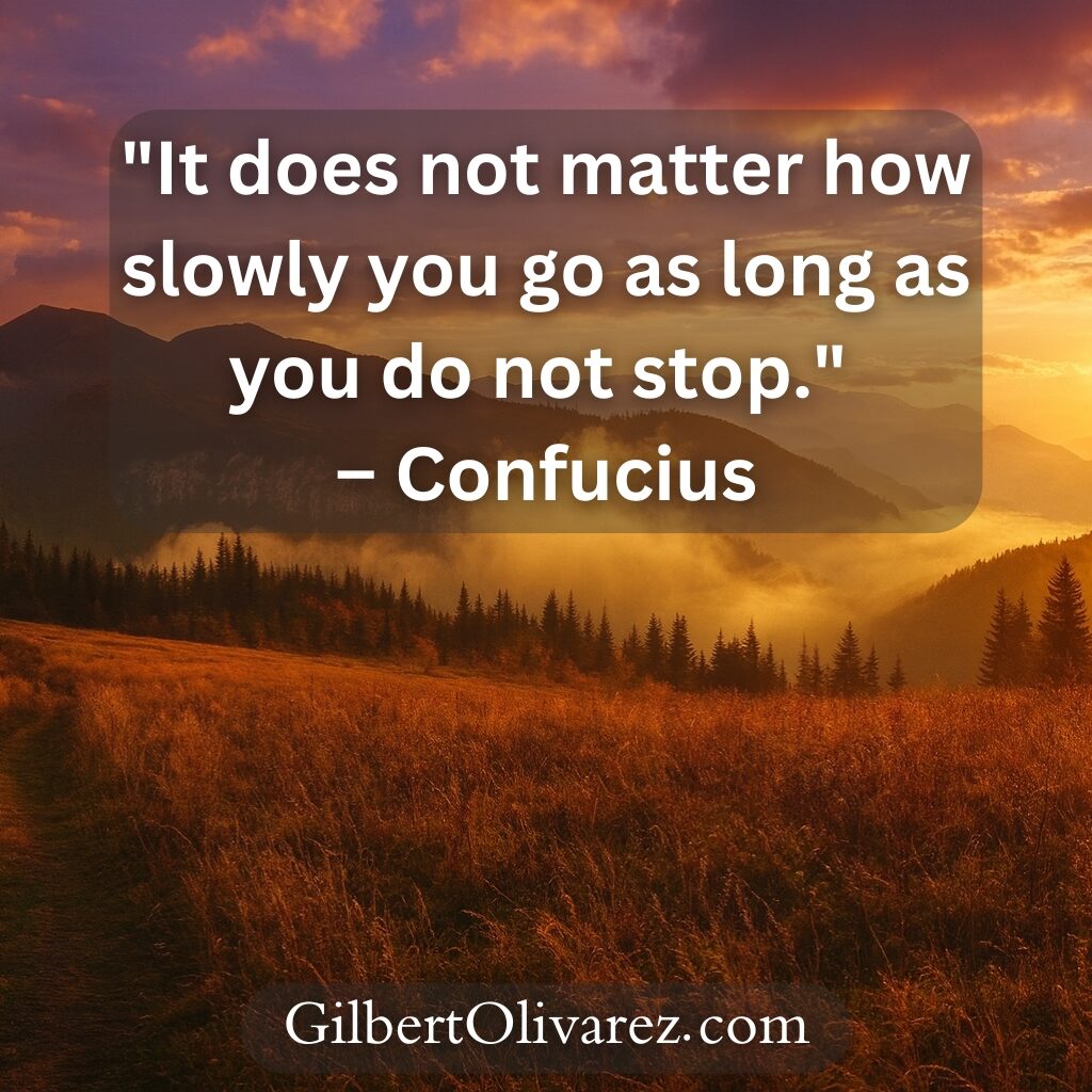 "It does not matter how slowly you go as long as you do not stop." – Confucius "It does not matter how slowly you go as long as you do not stop." – Confucius