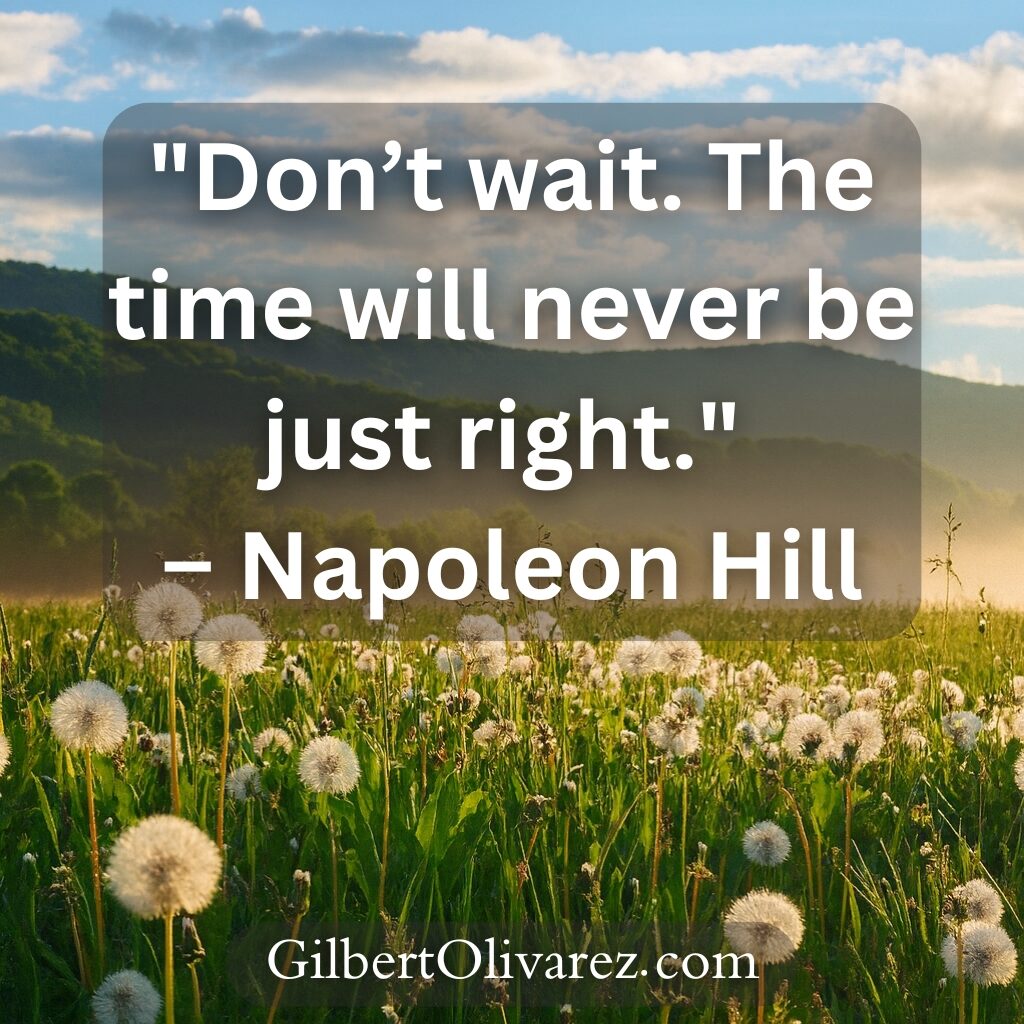 "Don’t wait. The time will never be just right." – Napoleon Hill "Don’t wait. The time will never be just right." – Napoleon Hill