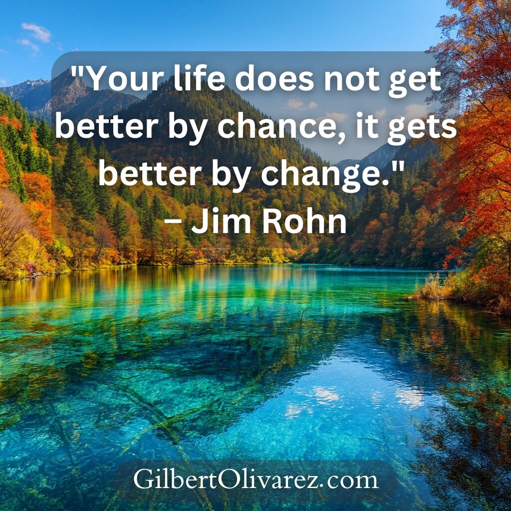"Your life does not get better by chance, it gets better by change." – Jim Rohn "Your life does not get better by chance, it gets better by change." – Jim Rohn