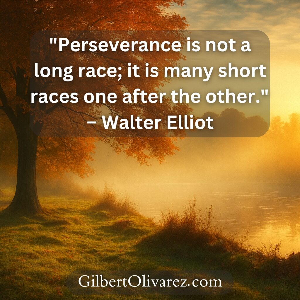 "Perseverance is not a long race; it is many short races one after the other." – Walter Elliot "Perseverance is not a long race; it is many short races one after the other." – Walter Elliot