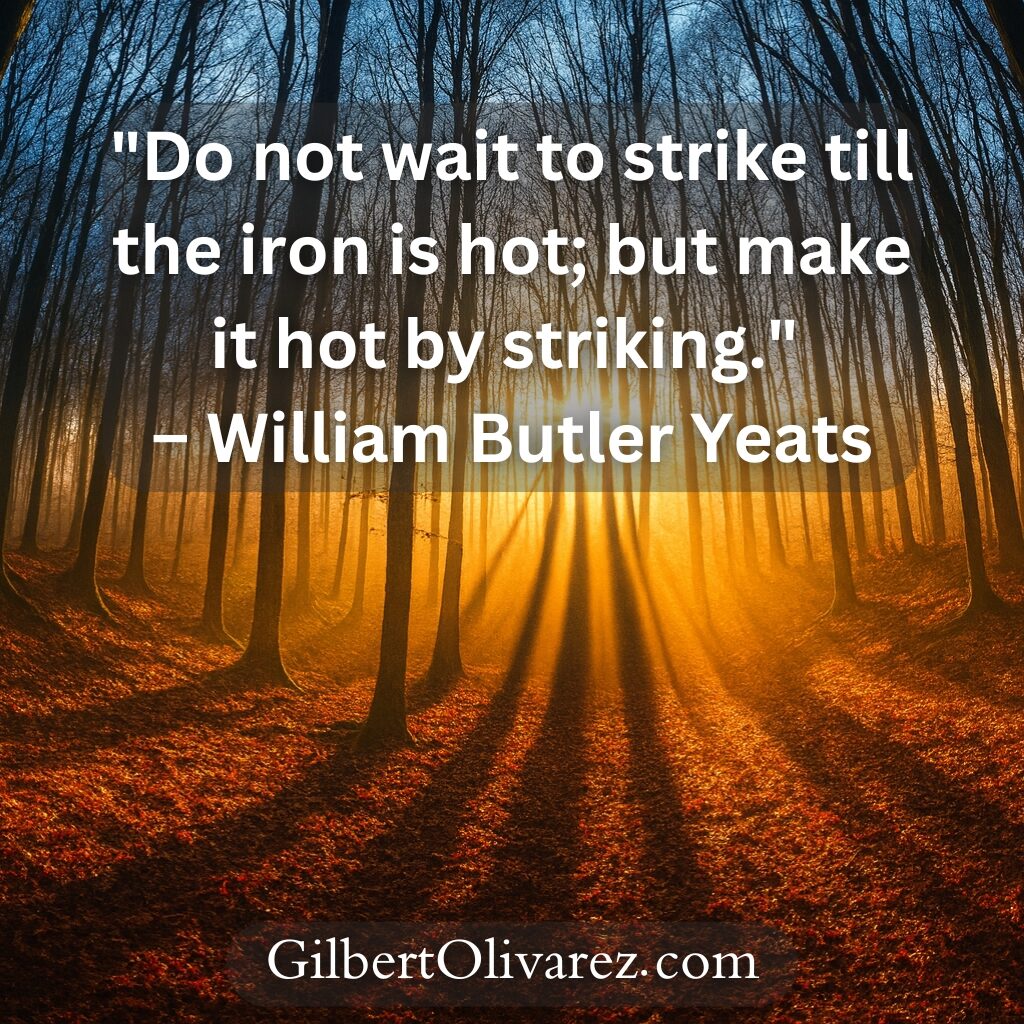 "Do not wait to strike till the iron is hot; but make it hot by striking." – William Butler Yeats "Do not wait to strike till the iron is hot; but make it hot by striking." – William Butler Yeats