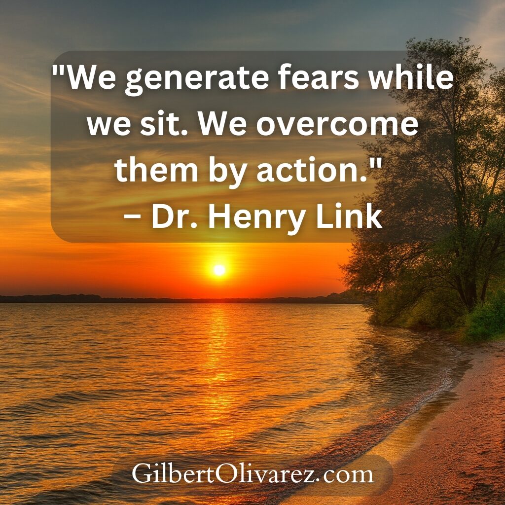 "We generate fears while we sit. We overcome them by action." – Dr. Henry Link "We generate fears while we sit. We overcome them by action." – Dr. Henry Link