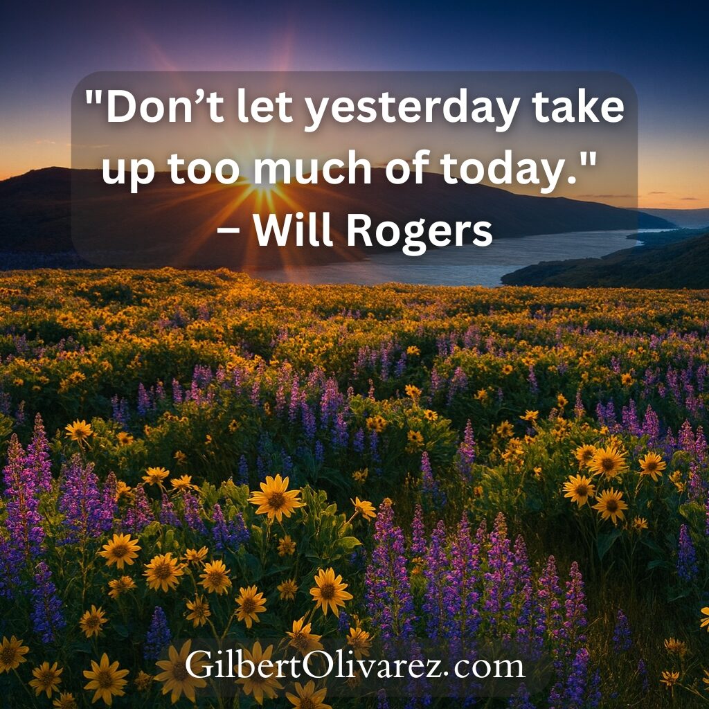"Don’t let yesterday take up too much of today." – Will Rogers "Don’t let yesterday take up too much of today." – Will Rogers
