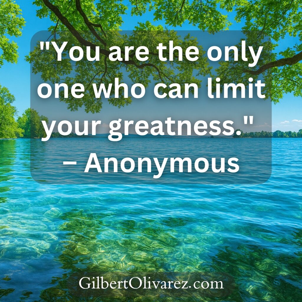 "You are the only one who can limit your greatness." – Anonymous "You are the only one who can limit your greatness." – Anonymous