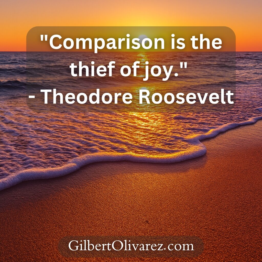 "Comparison is the thief of joy." - Theodore Roosevelt "Comparison is the thief of joy." - Theodore Roosevelt