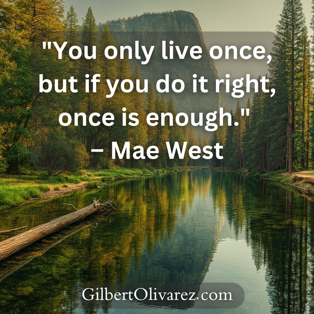 "You only live once, but if you do it right, once is enough." – Mae West "You only live once, but if you do it right, once is enough." – Mae West