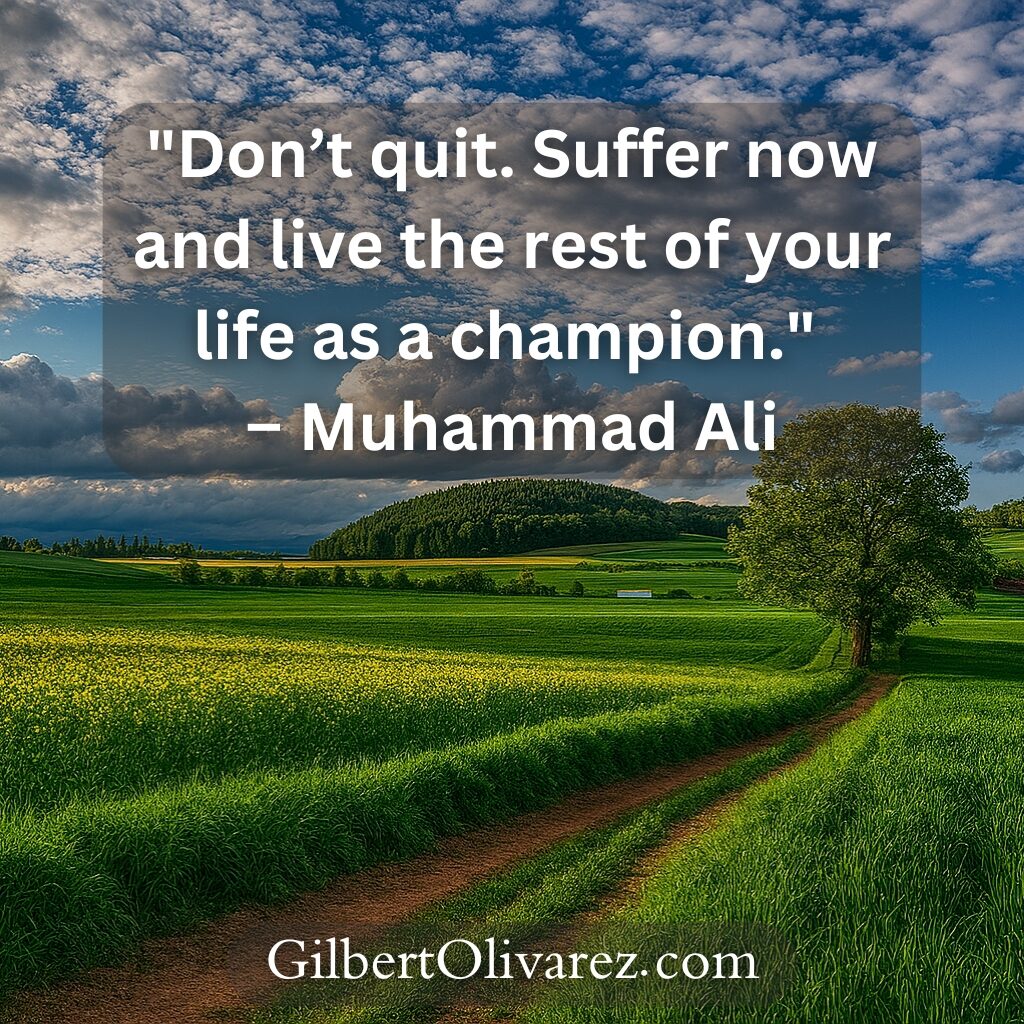 "Don’t quit. Suffer now and live the rest of your life as a champion." – Muhammad Ali "Don’t quit. Suffer now and live the rest of your life as a champion." – Muhammad Ali