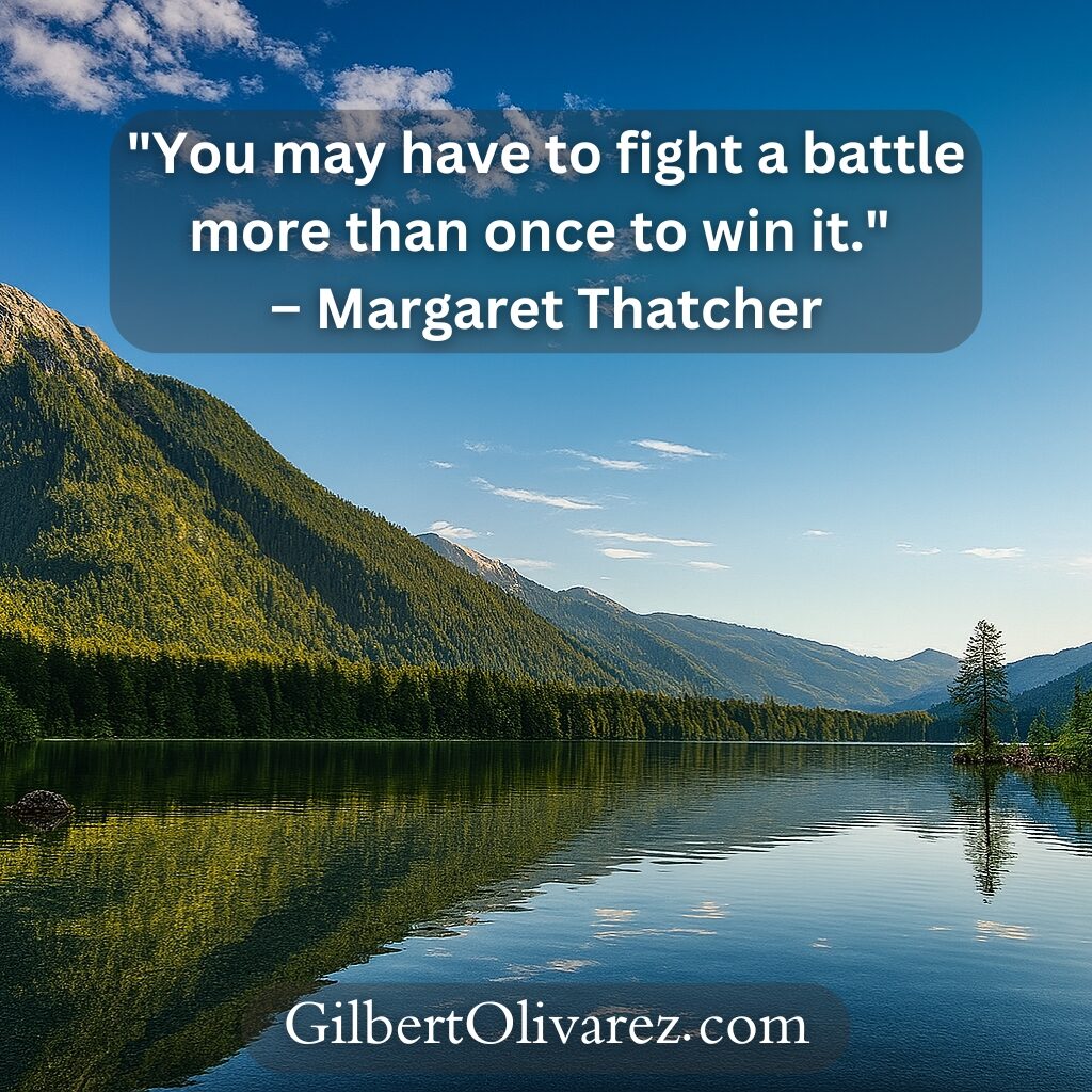 "You may have to fight a battle more than once to win it." – Margaret Thatcher "You may have to fight a battle more than once to win it." – Margaret Thatcher