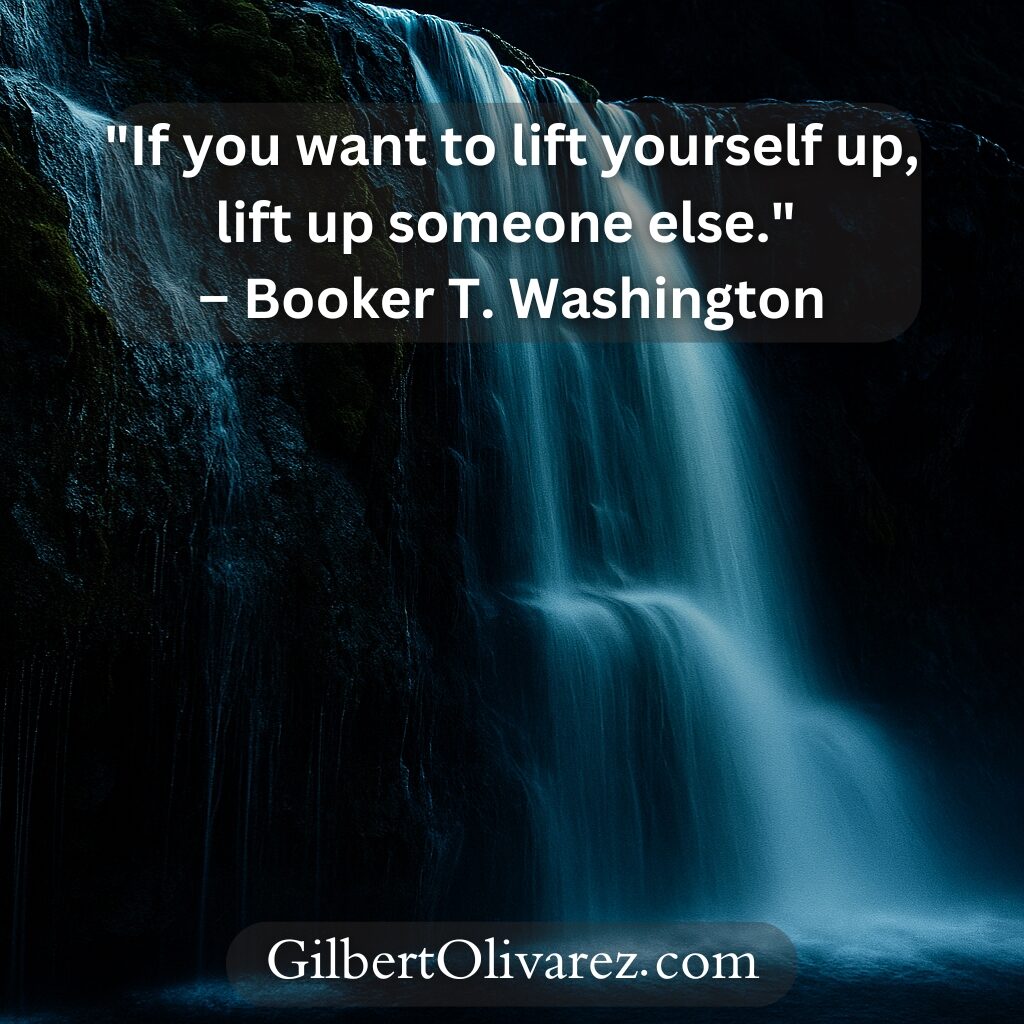 "If you want to lift yourself up, lift up someone else." – Booker T. Washington "If you want to lift yourself up, lift up someone else." – Booker T. Washington
