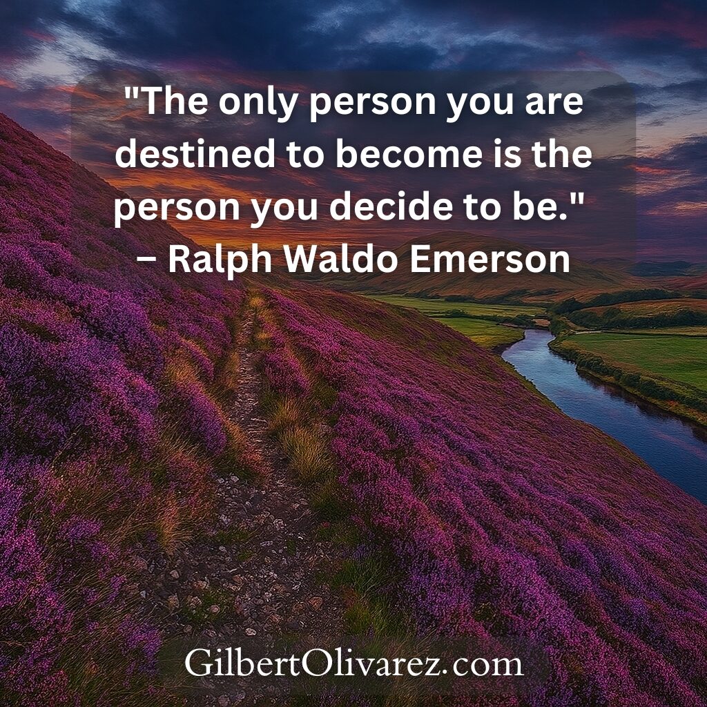 "The only person you are destined to become is the person you decide to be." – Ralph Waldo Emerson "The only person you are destined to become is the person you decide to be." – Ralph Waldo Emerson