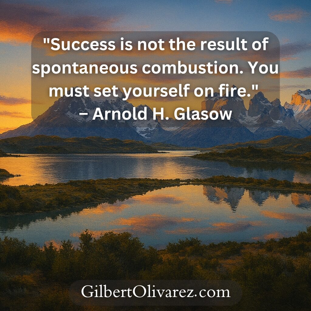 "Success is not the result of spontaneous combustion. You must set yourself on fire." – Arnold H. Glasow "Success is not the result of spontaneous combustion. You must set yourself on fire." – Arnold H. Glasow