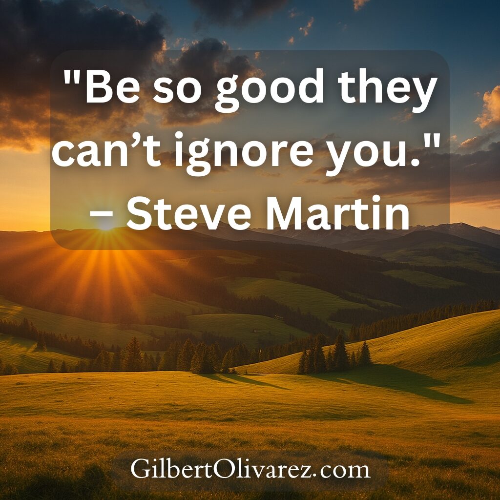 "Be so good they can’t ignore you." – Steve Martin "Be so good they can’t ignore you." – Steve Martin